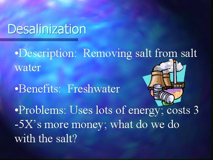 Desalinization • Description: Removing salt from salt water • Benefits: Freshwater • Problems: Uses