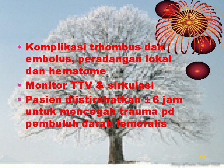  • Komplikasi trhombus dan embolus, peradangan lokal dan hematome • Monitor TTV &