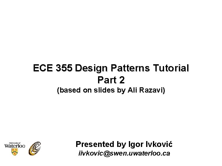 ECE 355 Design Patterns Tutorial Part 2 (based on slides by Ali Razavi) Presented