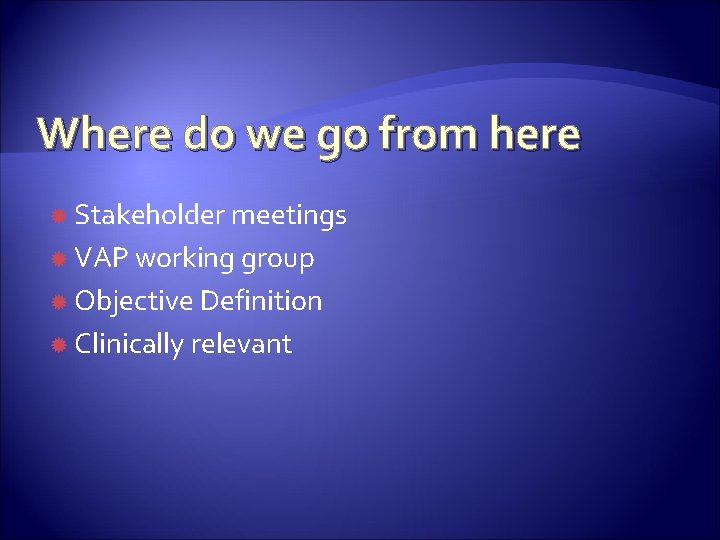 Where do we go from here Stakeholder meetings VAP working group Objective Definition Clinically