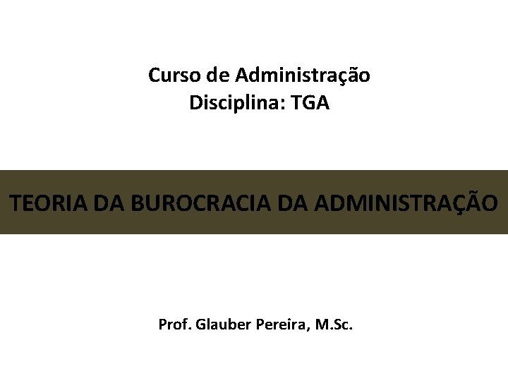 Curso de Administração Disciplina: TGA TEORIA DA BUROCRACIA DA ADMINISTRAÇÃO Prof. Glauber Pereira, M.
