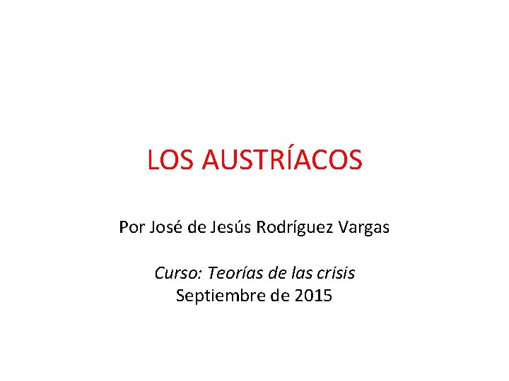LOS AUSTRÍACOS Por José de Jesús Rodríguez Vargas Curso: Teorías de las crisis Septiembre
