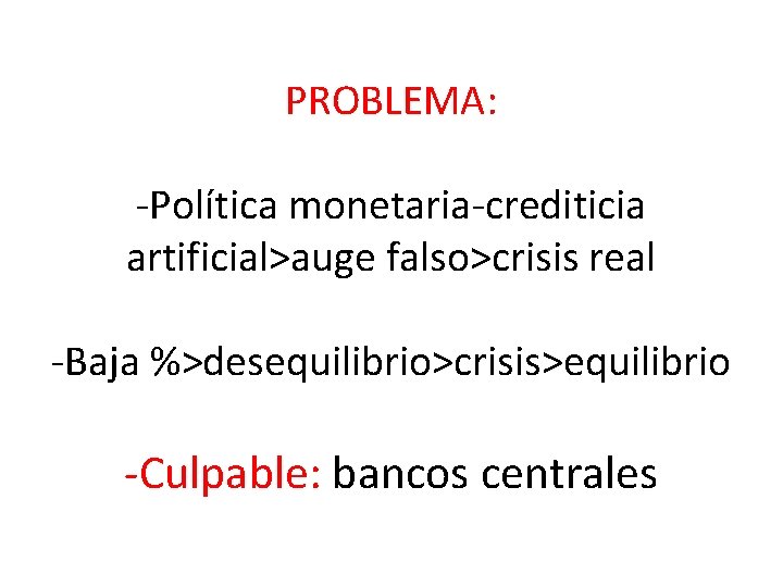 PROBLEMA: -Política monetaria-crediticia artificial>auge falso>crisis real -Baja %>desequilibrio>crisis>equilibrio -Culpable: bancos centrales 