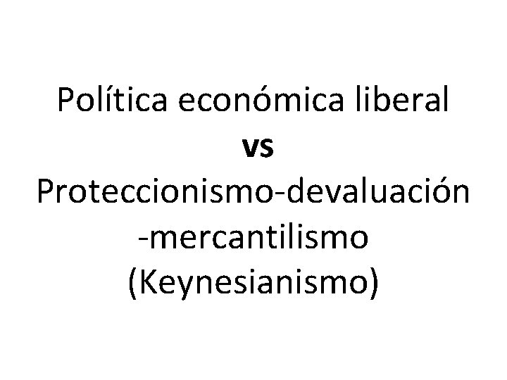Política económica liberal vs Proteccionismo-devaluación -mercantilismo (Keynesianismo) 