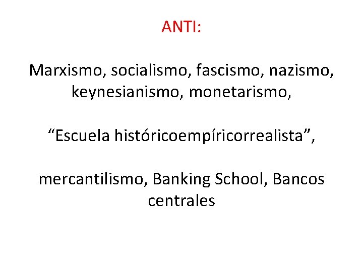 ANTI: Marxismo, socialismo, fascismo, nazismo, keynesianismo, monetarismo, “Escuela históricoempíricorrealista”, mercantilismo, Banking School, Bancos centrales
