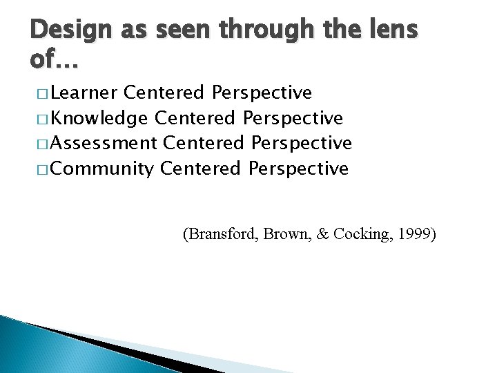 Design as seen through the lens of… � Learner Centered Perspective � Knowledge Centered