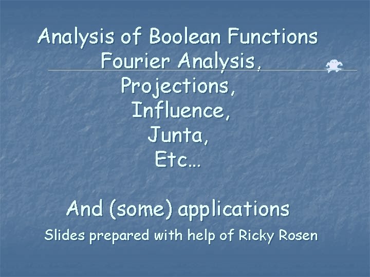 Analysis of Boolean Functions Fourier Analysis, Projections, Influence, Junta, Etc… And (some) applications Slides