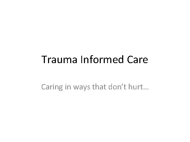 Trauma Informed Care Caring in ways that don’t hurt… 