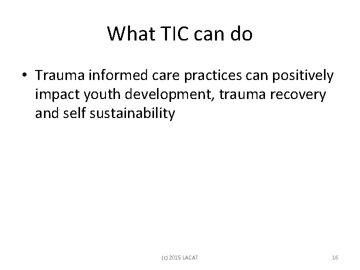 What TIC can do • Trauma informed care practices can positively impact youth development,