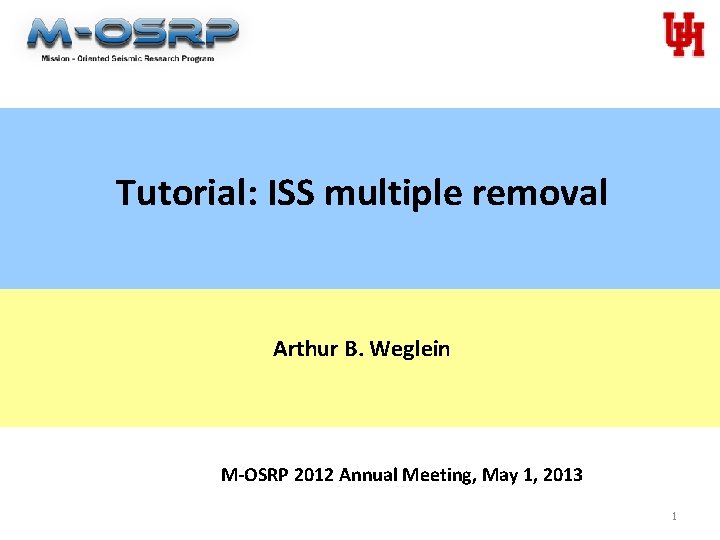 Tutorial: ISS multiple removal Arthur B. Weglein M-OSRP 2012 Annual Meeting, May 1, 2013