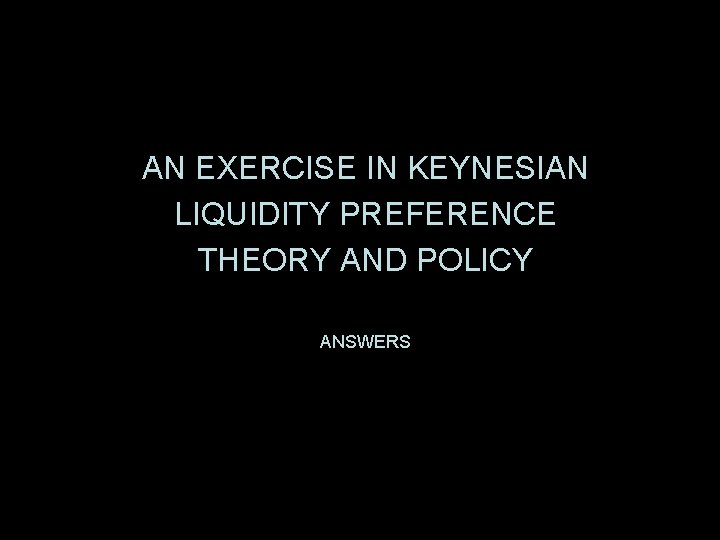 AN EXERCISE IN KEYNESIAN LIQUIDITY PREFERENCE THEORY AND POLICY ANSWERS 