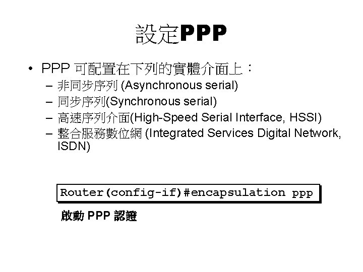 設定PPP • PPP 可配置在下列的實體介面上： – – 非同步序列 (Asynchronous serial) 同步序列(Synchronous serial) 高速序列介面(High-Speed Serial Interface,