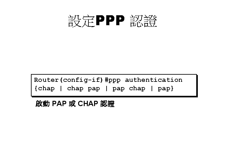 設定PPP 認證 Router(config-if)#ppp authentication {chap | chap pap | pap chap | pap} 啟動