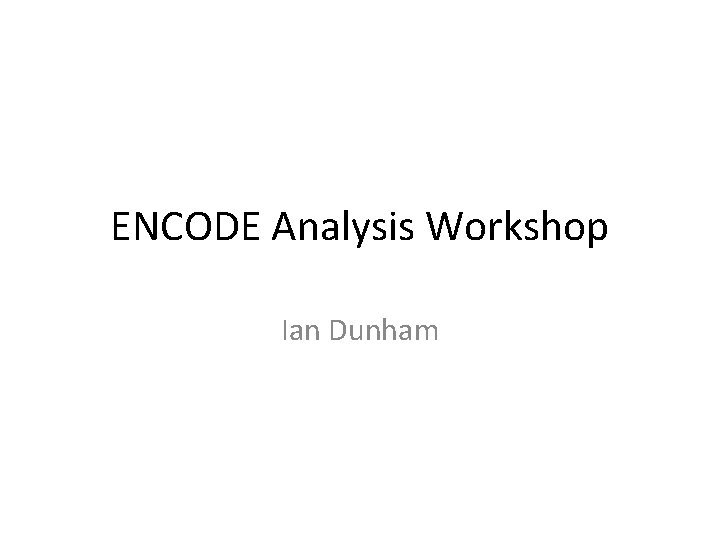 ENCODE Analysis Workshop Ian Dunham ENCODE Analysis Workshop Ian Dunham