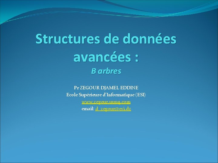 Structures de données avancées : B arbres Pr ZEGOUR DJAMEL EDDINE Ecole Supérieure d’Informatique