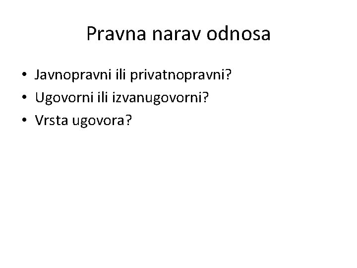 Pravna narav odnosa • Javnopravni ili privatnopravni? • Ugovorni ili izvanugovorni? • Vrsta ugovora?