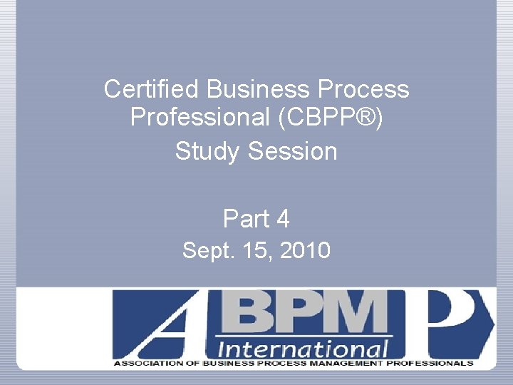 Certified Business Process Professional (CBPP®) Study Session Part 4 Sept. 15, 2010 