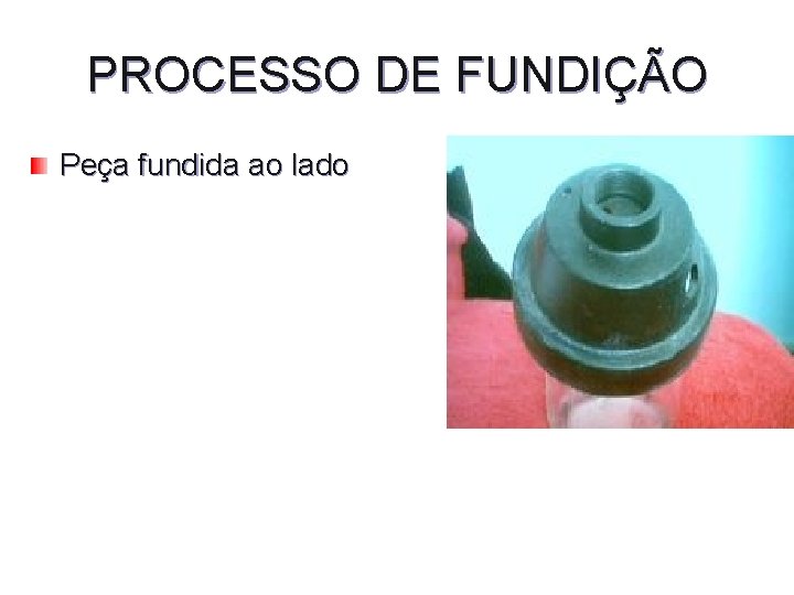 PROCESSO DE FUNDIÇÃO Peça fundida ao lado 