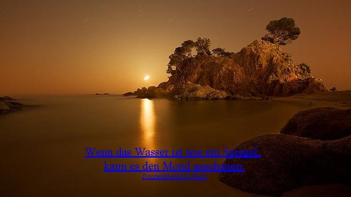 Wenn das Wasser ist wie ein Spiegel, kann es den Mond anschauen. Dschelal ed-Din Wenn das Wasser ist wie ein Spiegel, kann es den Mond anschauen. Dschelal ed-Din