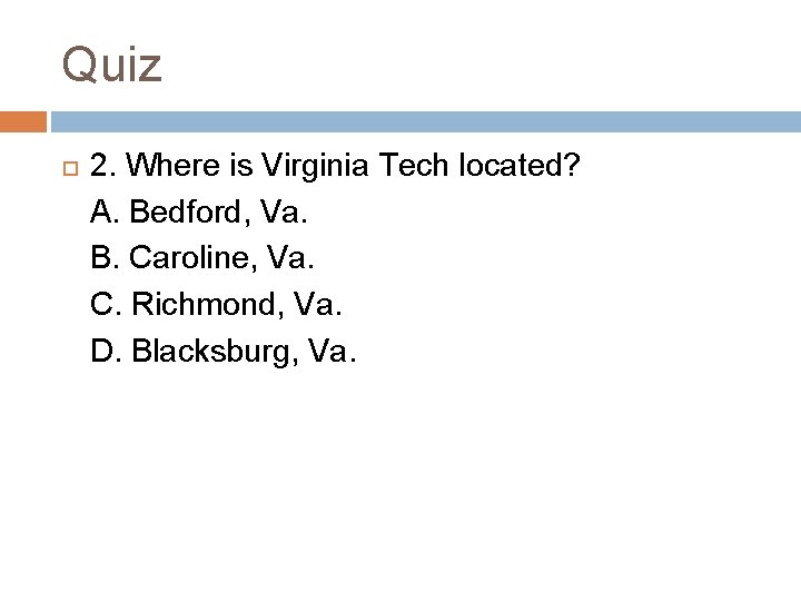 Quiz 2. Where is Virginia Tech located? A. Bedford, Va. B. Caroline, Va. C.