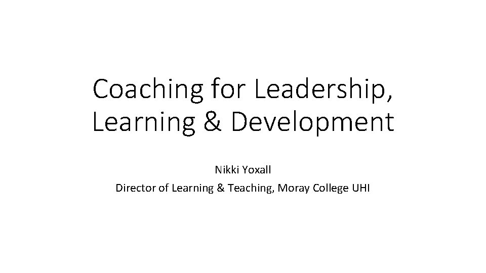 Coaching for Leadership, Learning & Development Nikki Yoxall Director of Learning & Teaching, Moray