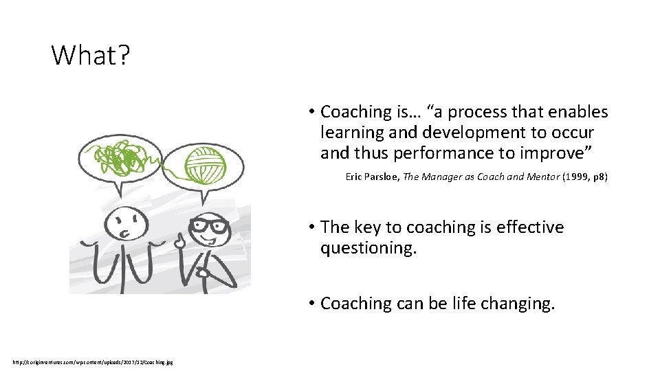 What? • Coaching is… “a process that enables learning and development to occur and