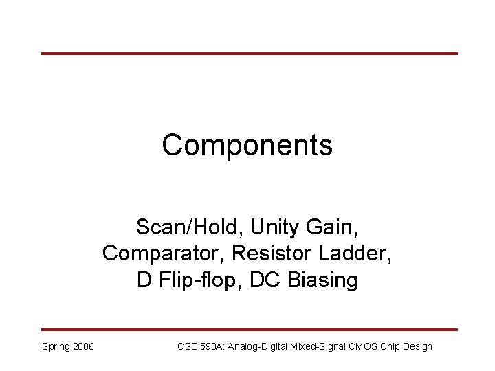 Components Scan/Hold, Unity Gain, Comparator, Resistor Ladder, D Flip-flop, DC Biasing Spring 2006 CSE