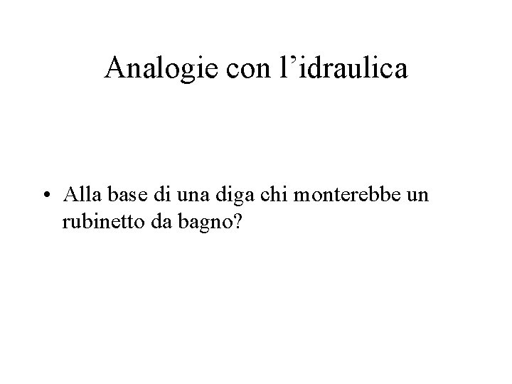 Analogie con l’idraulica • Alla base di una diga chi monterebbe un rubinetto da Analogie con l’idraulica • Alla base di una diga chi monterebbe un rubinetto da