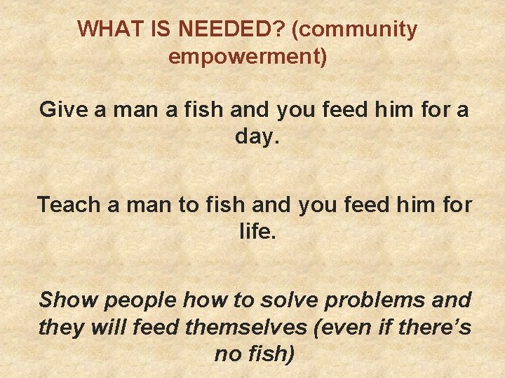 WHAT IS NEEDED? (community empowerment) Give a man a fish and you feed him