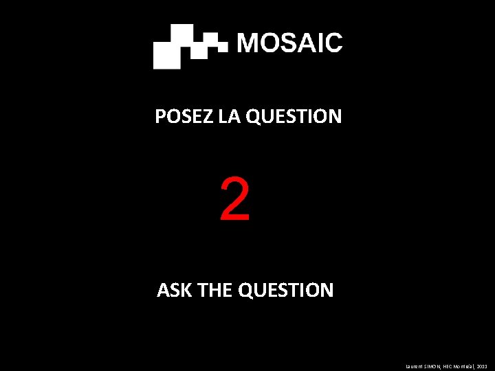 POSEZ LA QUESTION 2 ASK THE QUESTION Laurent SIMON, HEC Montréal, 2011 