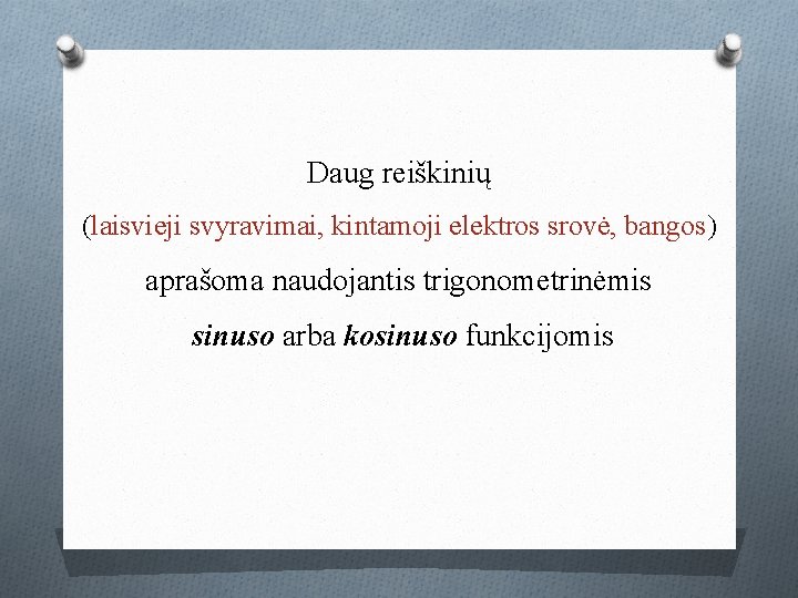 Daug reiškinių (laisvieji svyravimai, kintamoji elektros srovė, bangos) aprašoma naudojantis trigonometrinėmis sinuso arba kosinuso