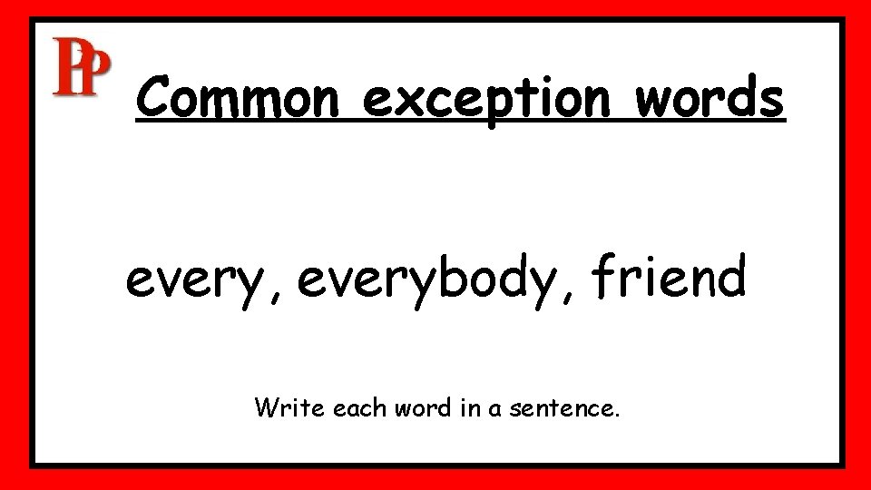 Common exception words every, everybody, friend Write each word in a sentence. Common exception words every, everybody, friend Write each word in a sentence.