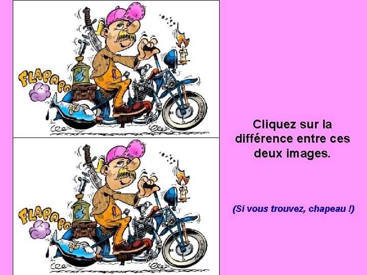 Cliquez sur la différence entre ces deux images. (Si vous trouvez, chapeau !) 