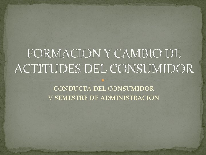 FORMACION Y CAMBIO DE ACTITUDES DEL CONSUMIDOR CONDUCTA DEL CONSUMIDOR V SEMESTRE DE ADMINISTRACIÓN