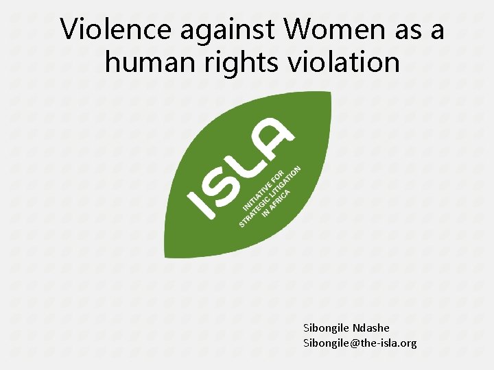 Violence against Women as a human rights violation Sibongile Ndashe Sibongile@the-isla. org 