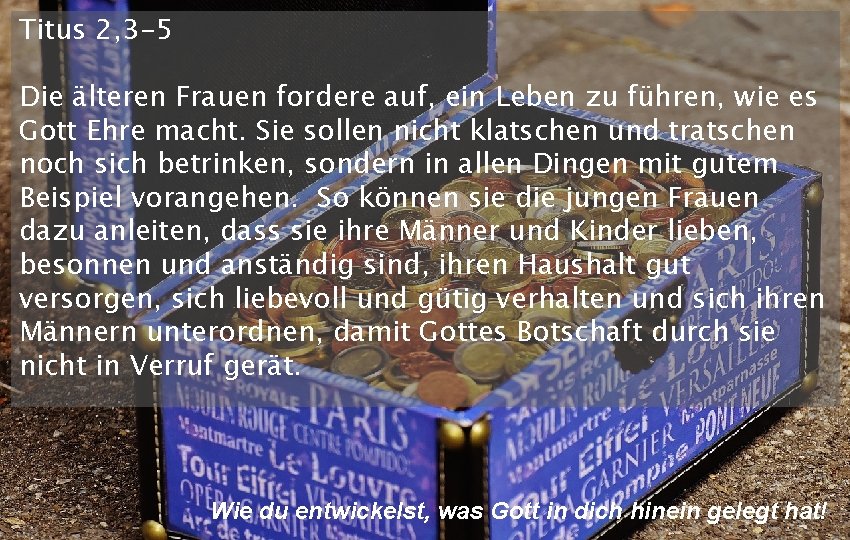 Titus 2, 3 -5 Die älteren Frauen fordere auf, ein Leben zu führen, wie