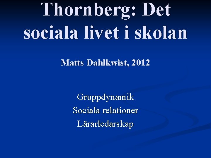 Thornberg: Det sociala livet i skolan Matts Dahlkwist, 2012 Gruppdynamik Sociala relationer Lärarledarskap 