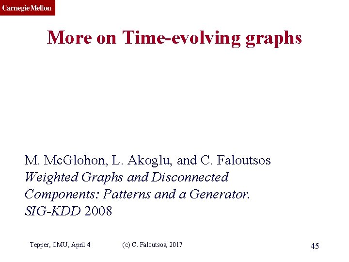 CMU SCS More on Time-evolving graphs M. Mc. Glohon, L. Akoglu, and C. Faloutsos