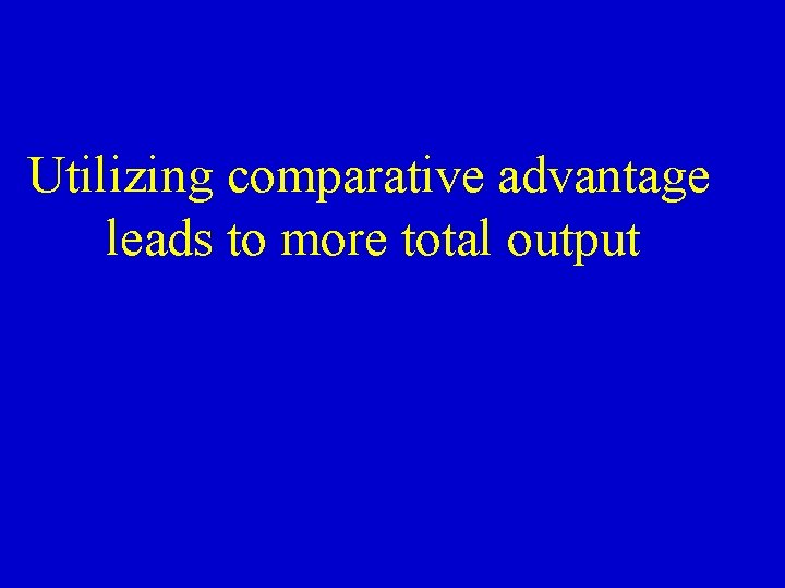 Utilizing comparative advantage leads to more total output 