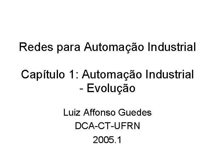 Redes para Automação Industrial Capítulo 1: Automação Industrial - Evolução Luiz Affonso Guedes DCA-CT-UFRN