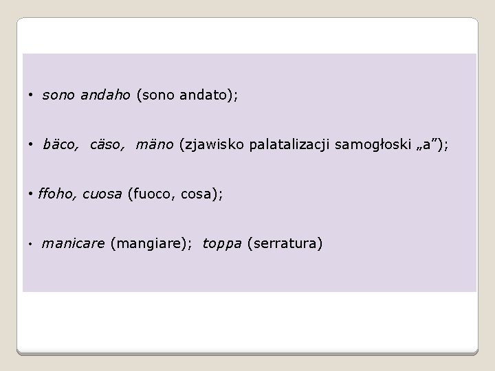  • sono andaho (sono andato); • bäco, cäso, mäno (zjawisko palatalizacji samogłoski „a”);