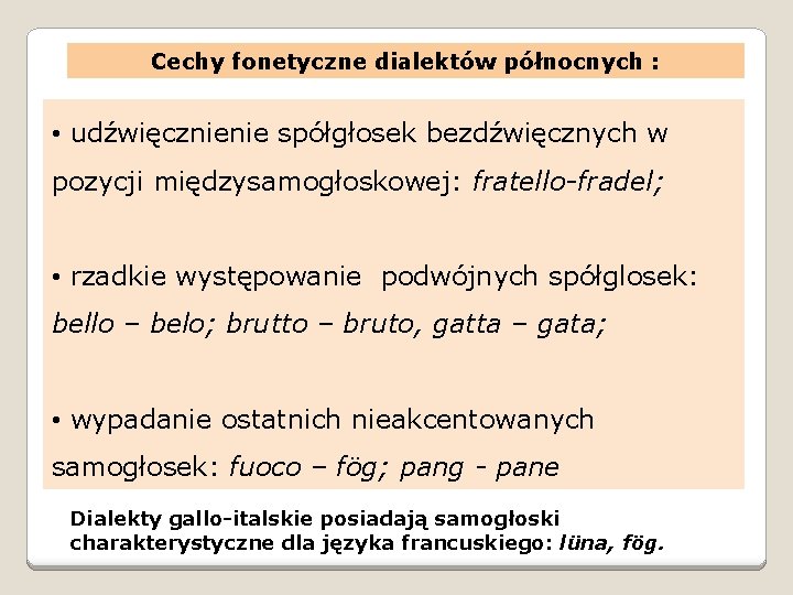 Cechy fonetyczne dialektów północnych : • udźwięcznienie spółgłosek bezdźwięcznych w pozycji międzysamogłoskowej: fratello-fradel; •