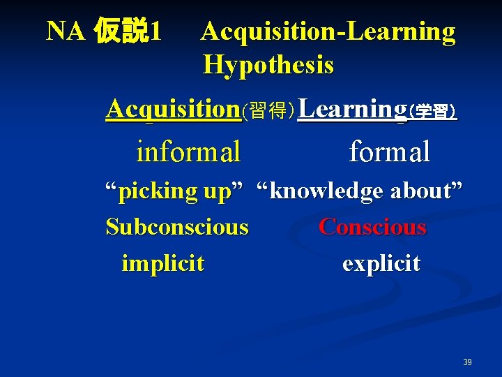 NA 仮説 1　　Acquisition-Learning Hypothesis Acquisition(習得）Learning（学習） informal “picking up” “knowledge about” Subconscious Conscious 　implicit explicit