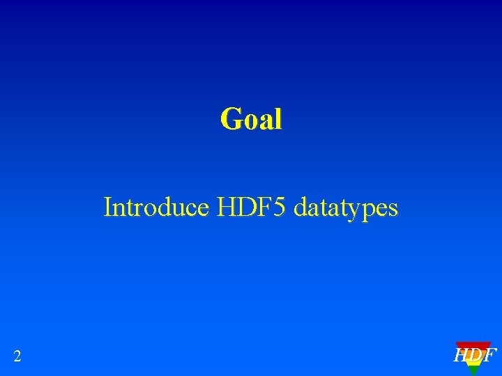 Goal Introduce HDF 5 datatypes 2 HDF Goal Introduce HDF 5 datatypes 2 HDF