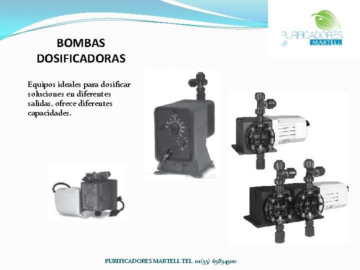 BOMBAS DOSIFICADORAS Equipos ideales para dosificar soluciones en diferentes salidas, ofrece diferentes capacidades. PURIFICADORES BOMBAS DOSIFICADORAS Equipos ideales para dosificar soluciones en diferentes salidas, ofrece diferentes capacidades. PURIFICADORES