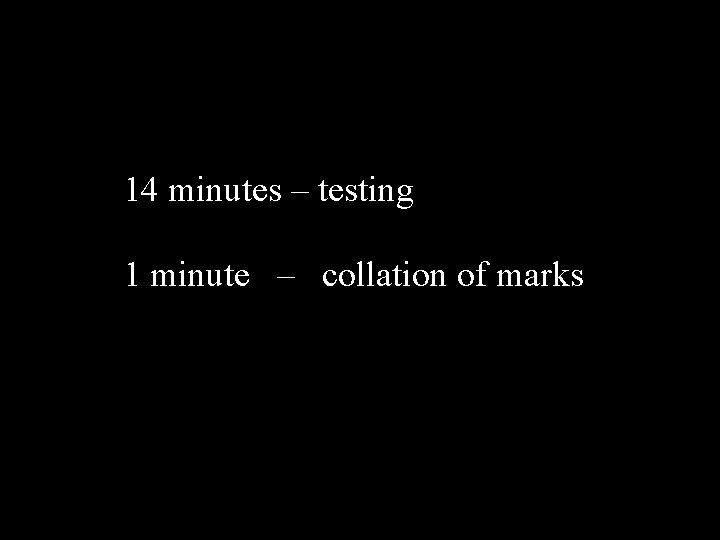 14 minutes – testing 1 minute – collation of marks 14 minutes – testing 1 minute – collation of marks