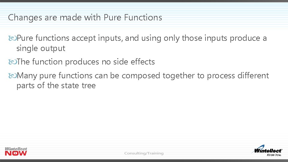 Changes are made with Pure Functions Pure functions accept inputs, and using only those Changes are made with Pure Functions Pure functions accept inputs, and using only those