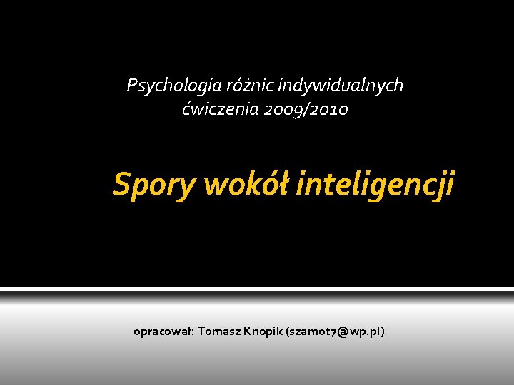 Psychologia różnic indywidualnych ćwiczenia 2009/2010 Spory wokół inteligencji opracował: Tomasz Knopik (szamot 7@wp. pl)