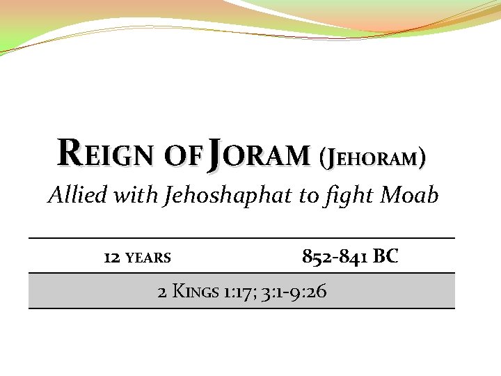 REIGN OF JORAM (JEHORAM) Allied with Jehoshaphat to fight Moab 12 YEARS 852 -841