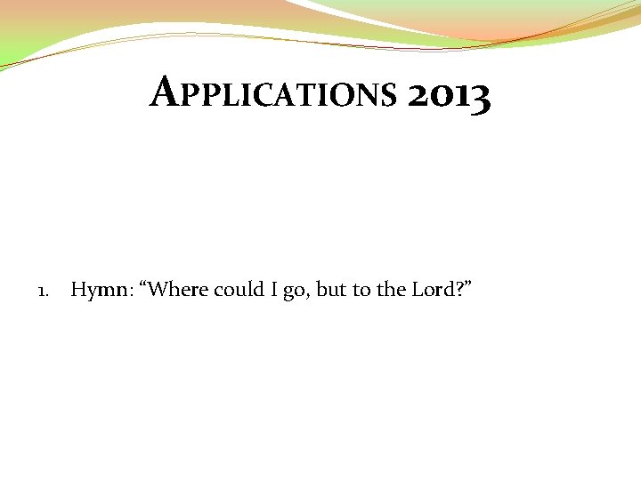 APPLICATIONS 2013 1. Hymn: “Where could I go, but to the Lord? ” 